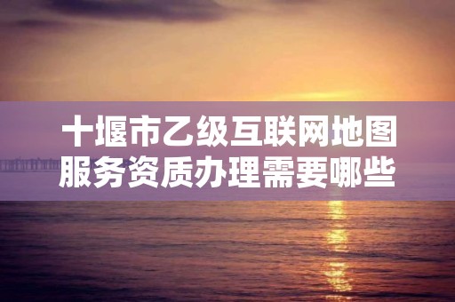 十堰市乙级互联网地图服务资质办理需要哪些条件？