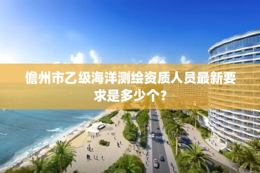 儋州市乙级海洋测绘资质人员最新要求是多少个？