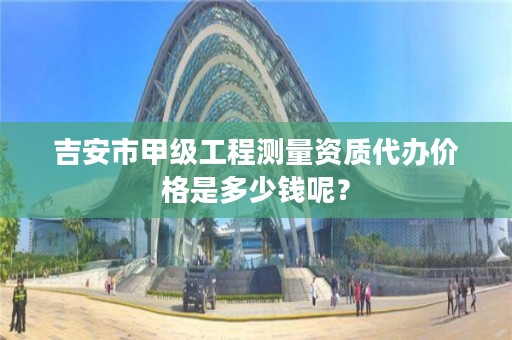 吉安市甲级工程测量资质代办价格是多少钱呢？