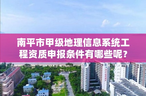 南平市甲级地理信息系统工程资质申报条件有哪些呢？