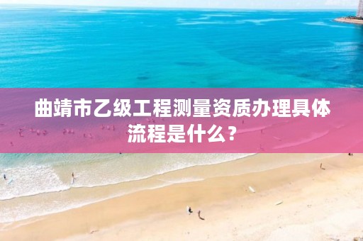 曲靖市乙级工程测量资质办理具体流程是什么？