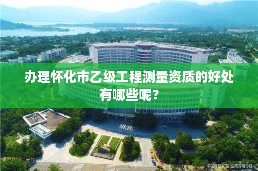 办理怀化市乙级工程测量资质的好处有哪些呢？