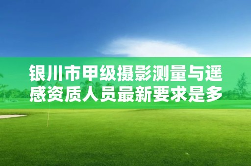 银川市甲级摄影测量与遥感资质人员最新要求是多少？