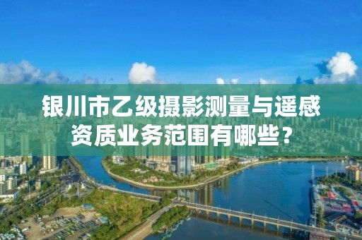 银川市乙级摄影测量与遥感资质业务范围有哪些？