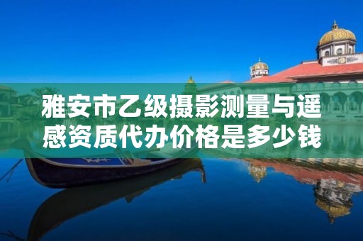 雅安市乙级摄影测量与遥感资质代办价格是多少钱呢？