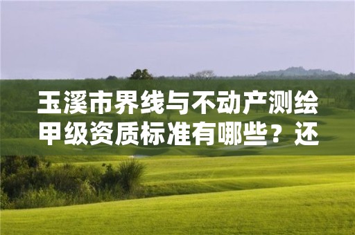 玉溪市界线与不动产测绘甲级资质标准有哪些？还不清楚得看过来