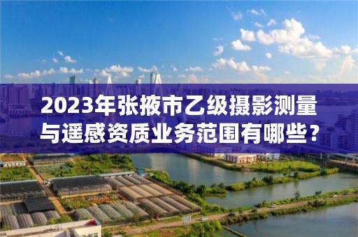 2023年张掖市乙级摄影测量与遥感资质业务范围有哪些？