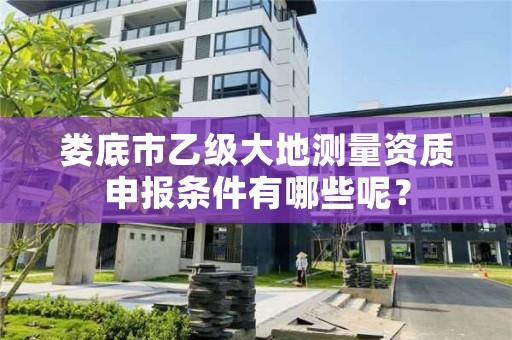 娄底市乙级大地测量资质申报条件有哪些呢？