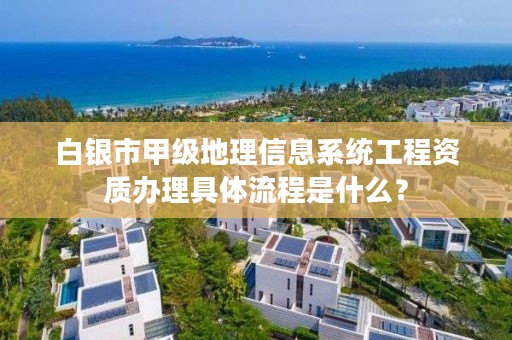 白银市甲级地理信息系统工程资质办理具体流程是什么？