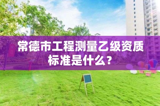 常德市工程测量乙级资质标准是什么？