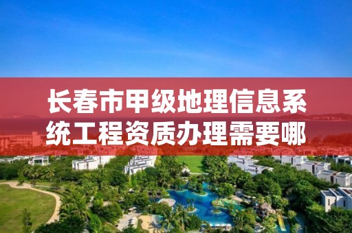 长春市甲级地理信息系统工程资质办理需要哪些条件？