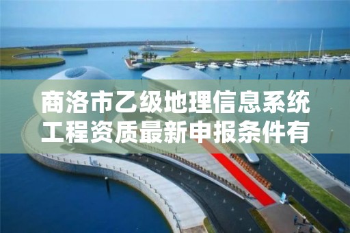 商洛市乙级地理信息系统工程资质最新申报条件有哪些呢？