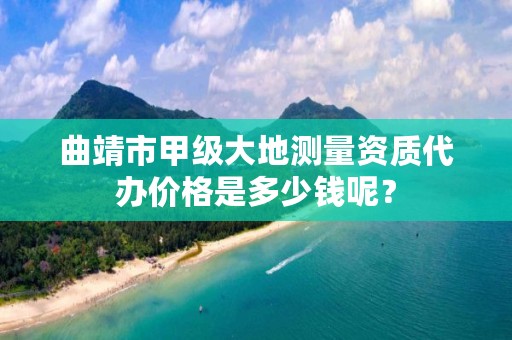 曲靖市甲级大地测量资质代办价格是多少钱呢？