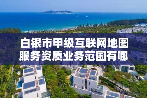 白银市甲级互联网地图服务资质业务范围有哪些？