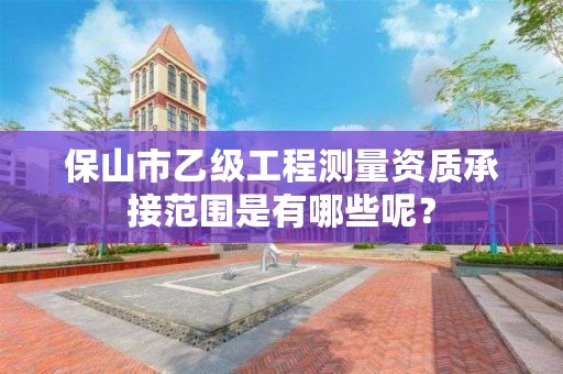 保山市乙级工程测量资质承接范围是有哪些呢？