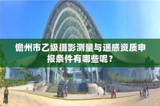 儋州市乙级摄影测量与遥感资质申报条件有哪些呢？