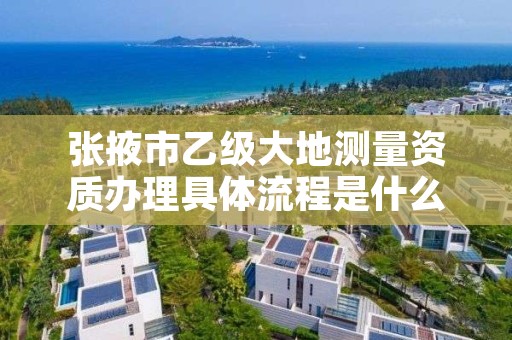 张掖市乙级大地测量资质办理具体流程是什么？