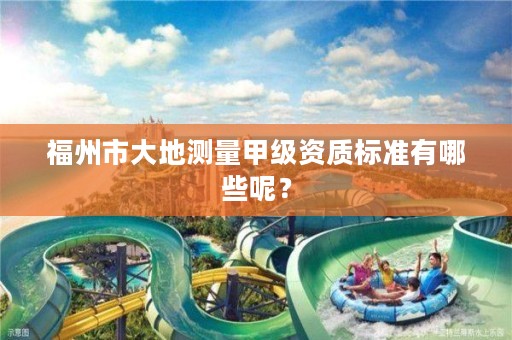 福州市大地测量甲级资质标准有哪些呢？