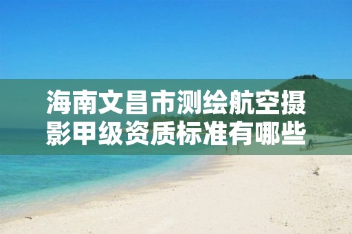 海南文昌市测绘航空摄影甲级资质标准有哪些呢？