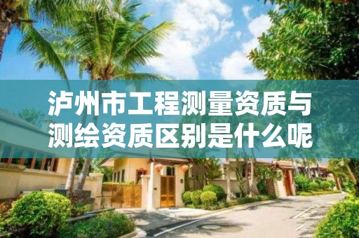 泸州市工程测量资质与测绘资质区别是什么呢？