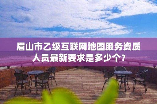 眉山市乙级互联网地图服务资质人员最新要求是多少个？