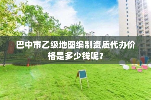 巴中市乙级地图编制资质代办价格是多少钱呢？