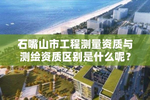 石嘴山市工程测量资质与测绘资质区别是什么呢？