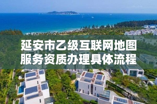 延安市乙级互联网地图服务资质办理具体流程是什么？