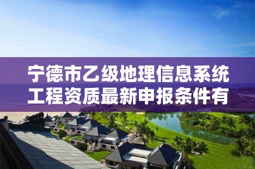 宁德市乙级地理信息系统工程资质最新申报条件有哪些呢？