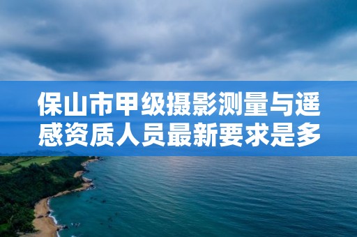 保山市甲级摄影测量与遥感资质人员最新要求是多少？