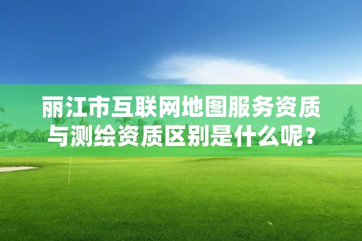 丽江市互联网地图服务资质与测绘资质区别是什么呢？