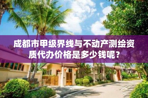 成都市甲级界线与不动产测绘资质代办价格是多少钱呢？