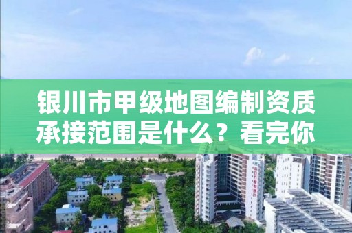 银川市甲级地图编制资质承接范围是什么？看完你就知道了