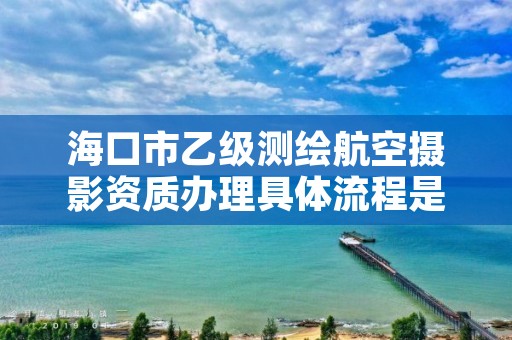 海口市乙级测绘航空摄影资质办理具体流程是什么？