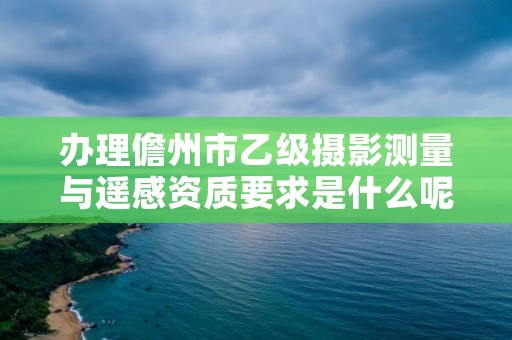 办理儋州市乙级摄影测量与遥感资质要求是什么呢？