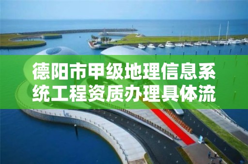 德阳市甲级地理信息系统工程资质办理具体流程是什么？