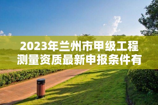 2023年兰州市甲级工程测量资质最新申报条件有哪些？