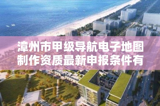 漳州市甲级导航电子地图制作资质最新申报条件有哪些？