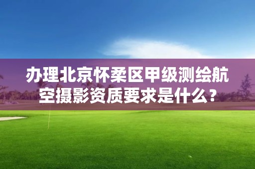 办理北京怀柔区甲级测绘航空摄影资质要求是什么？