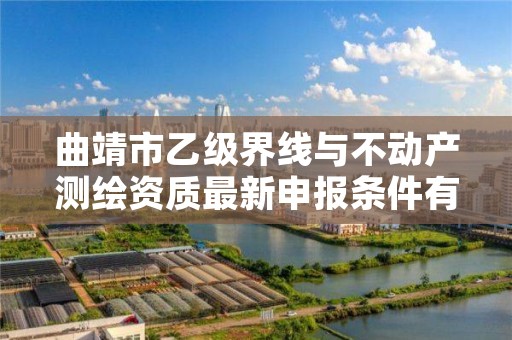 曲靖市乙级界线与不动产测绘资质最新申报条件有哪些呢？