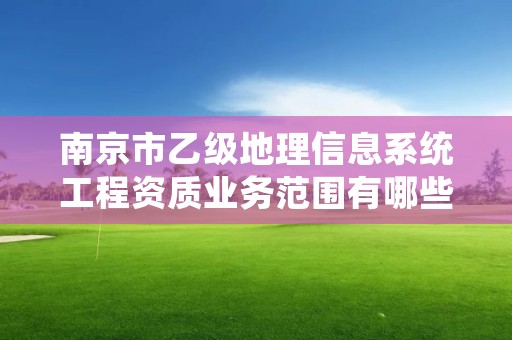 南京市乙级地理信息系统工程资质业务范围有哪些？