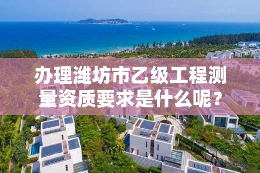 办理潍坊市乙级工程测量资质要求是什么呢？