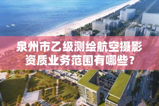 泉州市乙级测绘航空摄影资质业务范围有哪些？