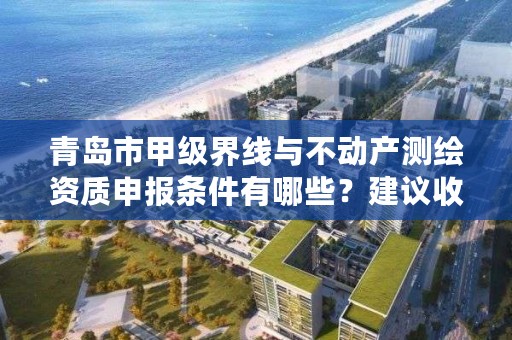 青岛市甲级界线与不动产测绘资质申报条件有哪些？建议收藏！