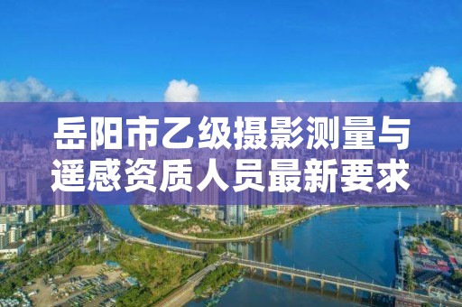 岳阳市乙级摄影测量与遥感资质人员最新要求是多少个？