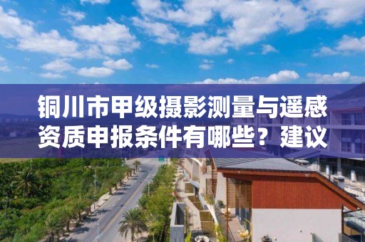 铜川市甲级摄影测量与遥感资质申报条件有哪些？建议收藏！