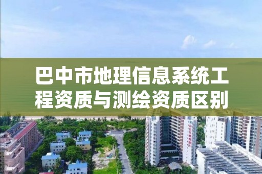 巴中市地理信息系统工程资质与测绘资质区别是什么呢？