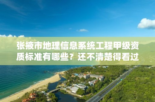 张掖市地理信息系统工程甲级资质标准有哪些？还不清楚得看过来