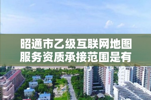 昭通市乙级互联网地图服务资质承接范围是有哪些呢？