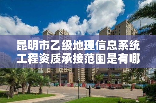 昆明市乙级地理信息系统工程资质承接范围是有哪些呢？